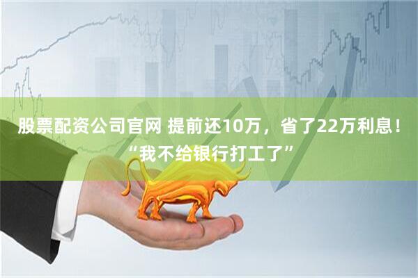 股票配资公司官网 提前还10万，省了22万利息！“我不给银行打工了”