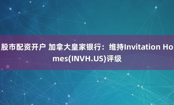 股市配资开户 加拿大皇家银行：维持Invitation Homes(INVH.US)评级