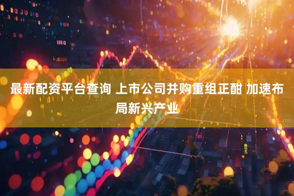 最新配资平台查询 上市公司并购重组正酣 加速布局新兴产业