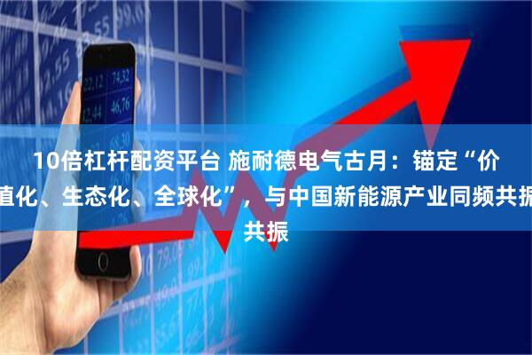 10倍杠杆配资平台 施耐德电气古月：锚定“价值化、生态化、全球化”，与中国新能源产业同频共振