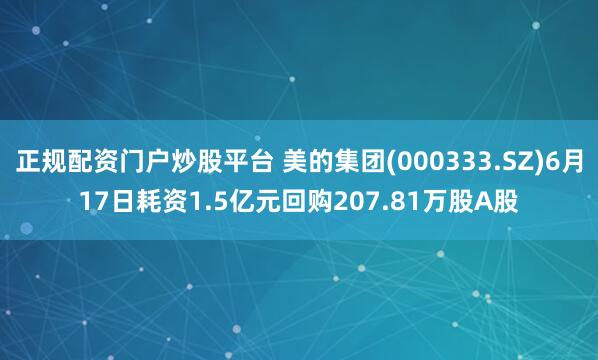 正规配资门户炒股平台 美的集团(000333.SZ)6月17日耗资1.5亿元回购207.81万股A股