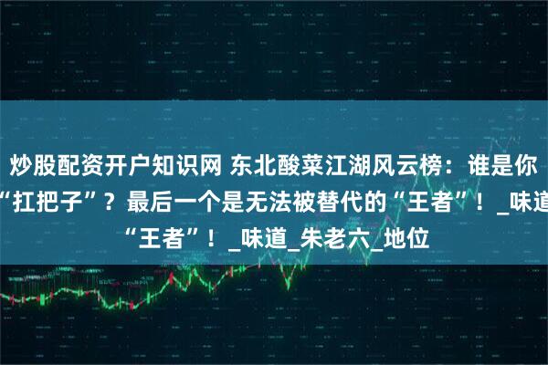 炒股配资开户知识网 东北酸菜江湖风云榜：谁是你家酸菜锅里的“扛把子”？最后一个是无法被替代的“王者”！_味道_朱老六_地位