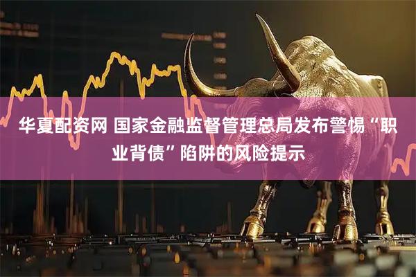 华夏配资网 国家金融监督管理总局发布警惕“职业背债”陷阱的风险提示