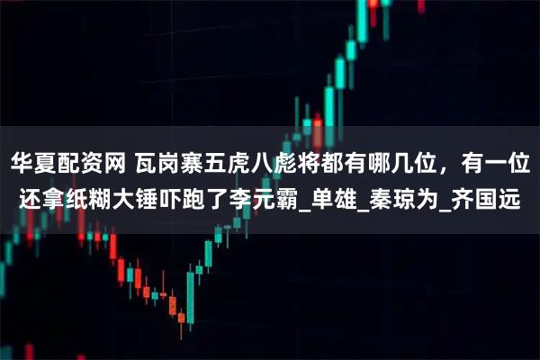 华夏配资网 瓦岗寨五虎八彪将都有哪几位，有一位还拿纸糊大锤吓跑了李元霸_单雄_秦琼为_齐国远