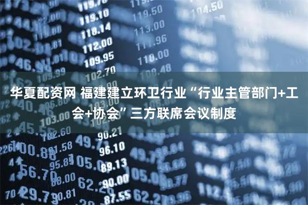 华夏配资网 福建建立环卫行业“行业主管部门+工会+协会”三方联席会议制度
