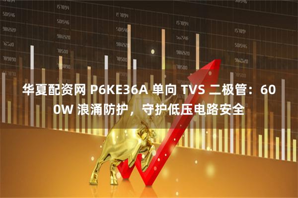 华夏配资网 P6KE36A 单向 TVS 二极管：600W 浪涌防护，守护低压电路安全