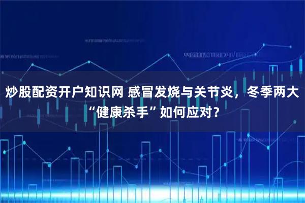 炒股配资开户知识网 感冒发烧与关节炎，冬季两大“健康杀手”如何应对？