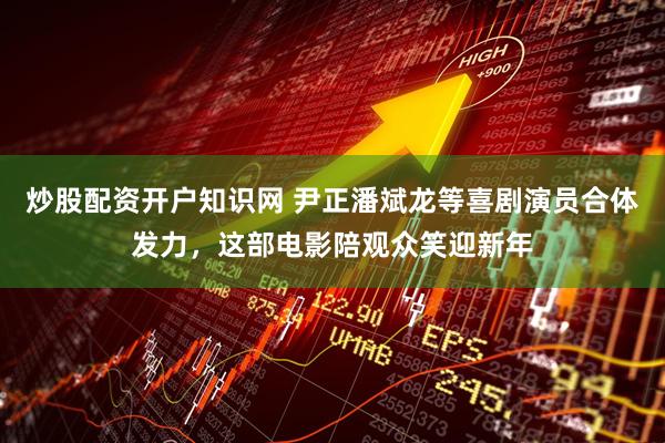 炒股配资开户知识网 尹正潘斌龙等喜剧演员合体发力，这部电影陪观众笑迎新年